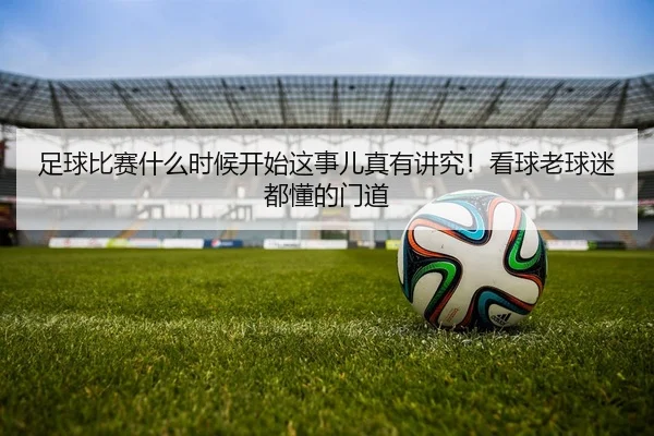 足球比赛什么时候开始这事儿真有讲究！看球老球迷都懂的门道