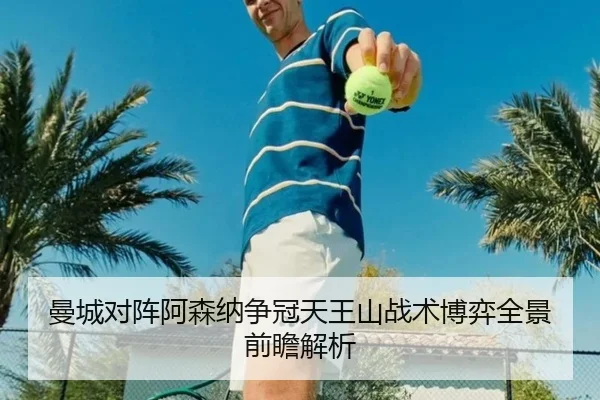 曼城对阵阿森纳争冠天王山战术博弈全景前瞻解析