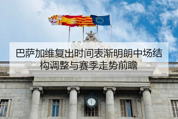 巴萨加维复出时间表渐明朗中场结构调整与赛季走势前瞻