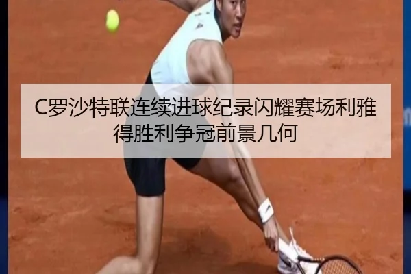 C罗沙特联连续进球纪录闪耀赛场利雅得胜利争冠前景几何