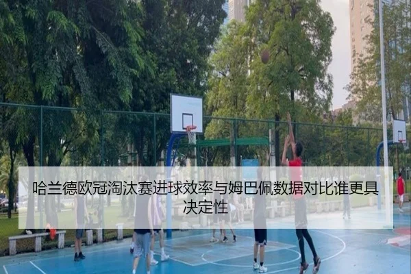 哈兰德欧冠淘汰赛进球效率与姆巴佩数据对比谁更具决定性