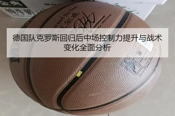 德国队克罗斯回归后中场控制力提升与战术变化全面分析