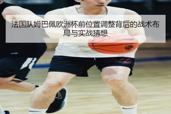 法国队姆巴佩欧洲杯前位置调整背后的战术布局与实战猜想