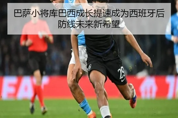 巴萨小将库巴西成长提速成为西班牙后防线未来新希望