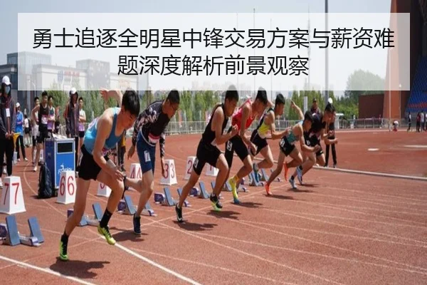 勇士追逐全明星中锋交易方案与薪资难题深度解析前景观察
