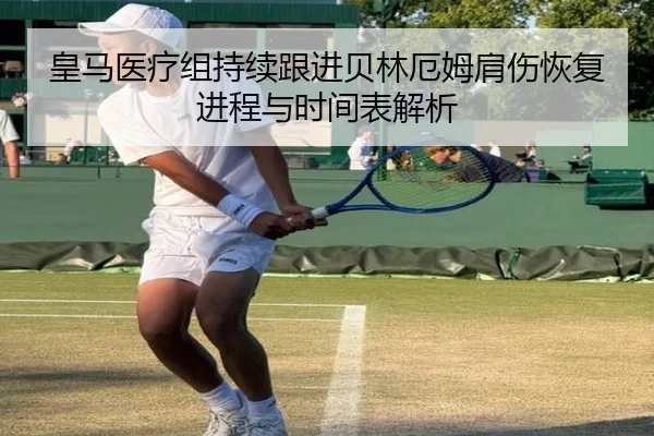 皇马医疗组持续跟进贝林厄姆肩伤恢复进程与时间表解析