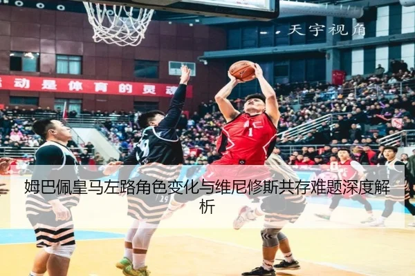 姆巴佩皇马左路角色变化与维尼修斯共存难题深度解析