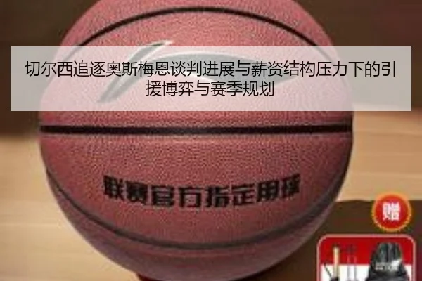 切尔西追逐奥斯梅恩谈判进展与薪资结构压力下的引援博弈与赛季规划