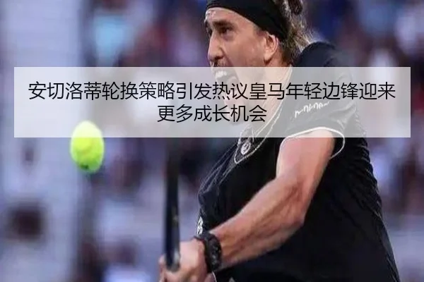 安切洛蒂轮换策略引发热议皇马年轻边锋迎来更多成长机会
